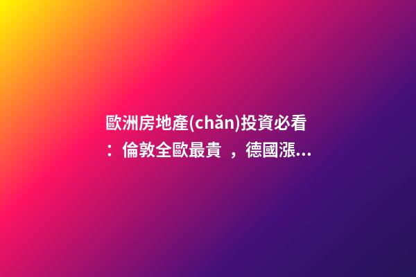 歐洲房地產(chǎn)投資必看：倫敦全歐最貴，德國漲幅最快